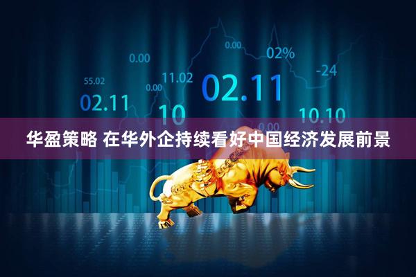 华盈策略 在华外企持续看好中国经济发展前景